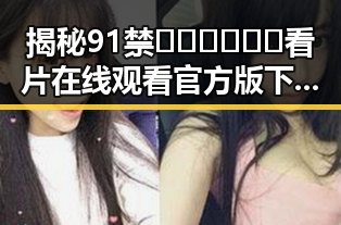 揭秘91禁🍆🍑🔞❌❌❌看片在线观看官方版下载的真实现状