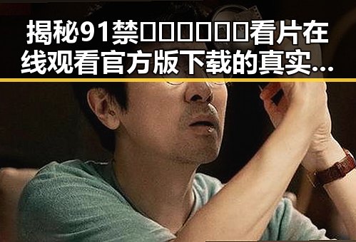 揭秘91禁🍆🍑🔞❌❌❌看片在线观看官方版下载的真实现状