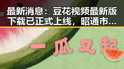 最新消息：豆花视频最新版下载已正式上线，昭通市用户值得一试