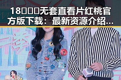18❌❌❌无套直看片红桃官方版下载：最新资源介绍与现状分析