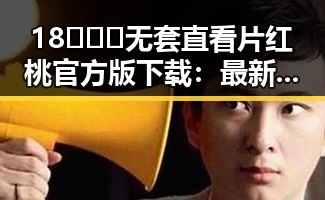 18❌❌❌无套直看片红桃官方版下载：最新资源介绍与现状分析