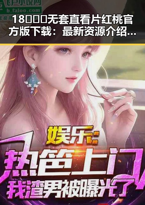 18❌❌❌无套直看片红桃官方版下载：最新资源介绍与现状分析