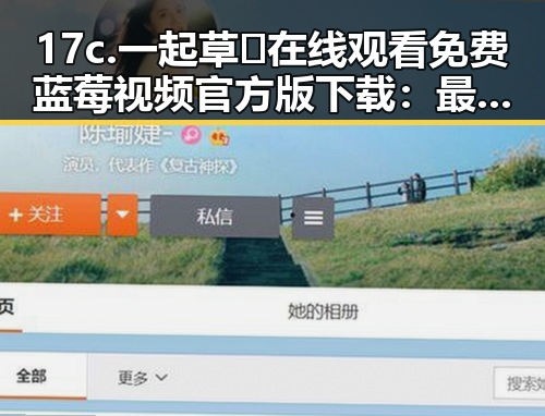 17c.一起草🌿在线观看免费蓝莓视频官方版下载：最新动态与内容介绍