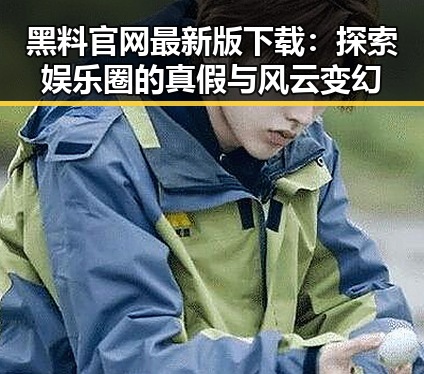 黑料 官网最新版下载：探索娱乐圈的真假与风云变幻