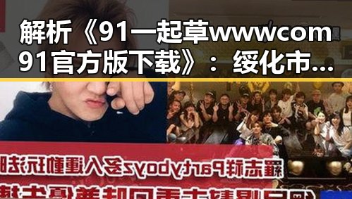 解析《91 一起草wwwcom91官方版下载》：绥化市用户的选择与体验