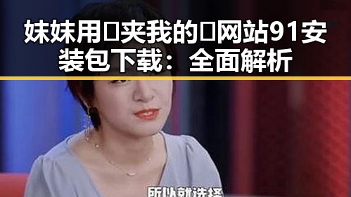 妺妺用🐻夹我的🍌网站91安装包下载：全面解析