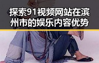 探索91视频网站在滨州市的娱乐内容优势