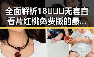 全面解析18❌❌❌无套直看片红桃免费版的最新玩法与资源获取