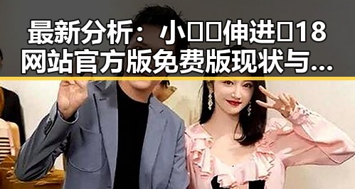 最新分析：小🐔🐔伸进🈲18网站官方版免费版现状与影响