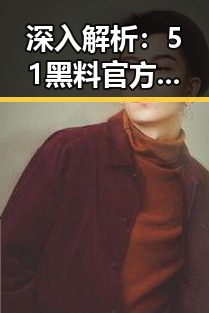 深入解析:51黑料官方版下载的现状与发展