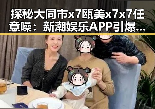 探秘大同市x7瓯美x7x7任意噪：新潮娱乐APP引爆话题