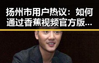 扬州市用户热议：如何通过香蕉视频官方版下载丰富娱乐生活