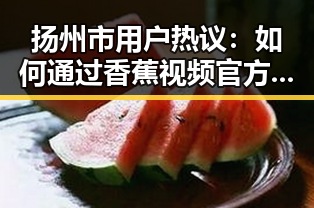 扬州市用户热议：如何通过香蕉视频官方版下载丰富娱乐生活