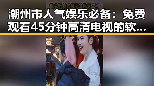 潮州市人气娱乐必备：免费观看45分钟高清电视的软件官方版下载