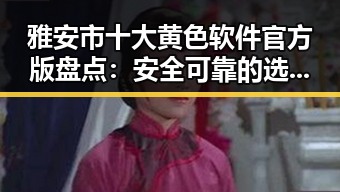 雅安市十大黄色软件官方版盘点：安全可靠的选择指南