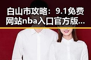 白山市攻略：9.1免费网站nba入口官方版下载全新体验揭秘
