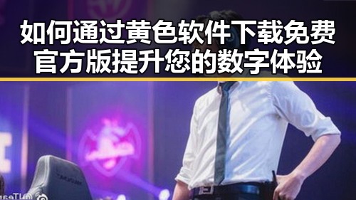 如何通过黄色软件下载免费官方版提升您的数字体验