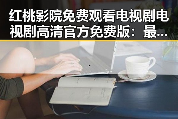 红桃影院免费观看电视剧电视剧高清官方免费版：最新资源解析