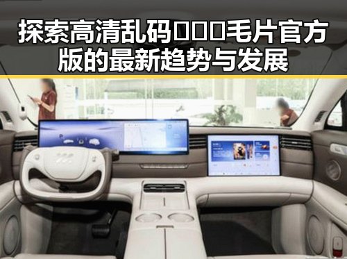 探索高清乱码🔞❌♋毛片官方版的最新趋势与发展