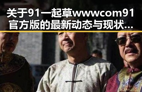 关于91 一起草wwwcom91官方版的最新动态与现状分析