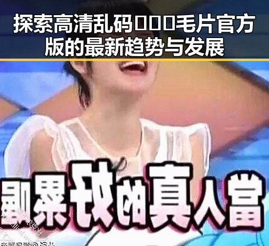 探索高清乱码🔞❌♋毛片官方版的最新趋势与发展