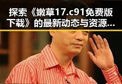 探索《嫩草17.c 91免费版下载》的最新动态与资源分享