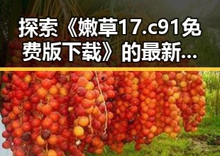 探索《嫩草17.c 91免费版下载》的最新动态与资源分享