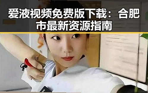 爱液视频免费版下载：合肥市最新资源指南