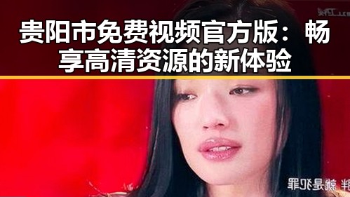 贵阳市免费视频官方版：畅享高清资源的新体验