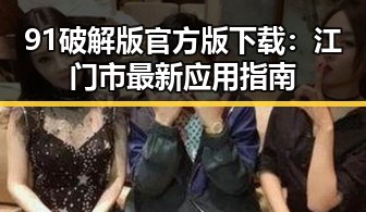 91破解版官方版下载：江门市最新应用指南
