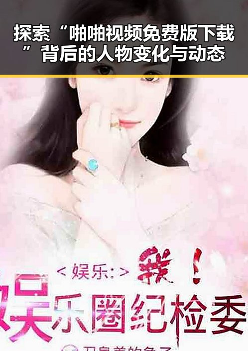 探索“啪啪视频免费版下载”背后的人物变化与动态