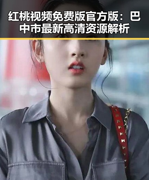 红桃视频免费版官方版：巴中市最新高清资源解析