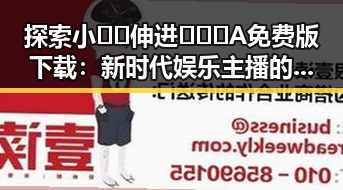 探索小🐔🐔伸进🈲🔞🔞A免费版下载：新时代娱乐主播的幕后故事