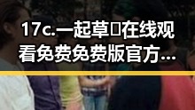 17c.一起草🌿在线观看免费免费版官方版：探索趣味无限的网络娱乐新体验