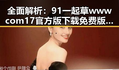 全面解析：91 一起草wwwcom17官方版下载免费版的现状与实用指南
