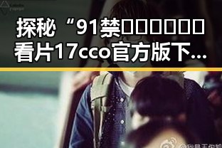 探秘“91禁🍆🍑🔞❌❌❌看片17cco官方版下载”背后的现象与争议