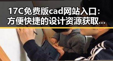 17C免费版cad网站入口：方便快捷的设计资源获取方式