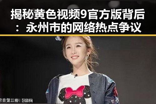 揭秘黄色视频9官方版背后：永州市的网络热点争议