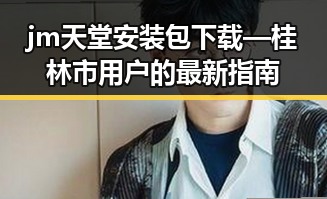 jm天堂安装包下载—桂林市用户的最新指南