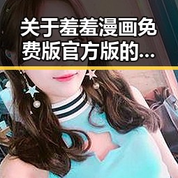 关于羞羞漫画免费版官方版的最新动态