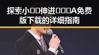 探索小🐔🐔伸进🈲🔞🔞A免费版下载的详细指南