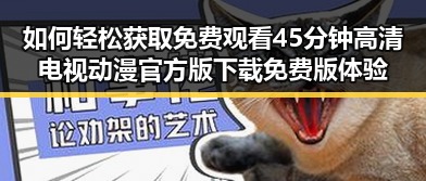 如何轻松获取 免费观看45分钟高清电视动漫官方版下载免费版体验