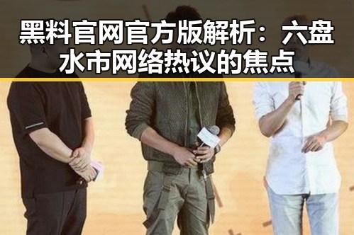 黑料 官网官方版解析：六盘水市网络热议的焦点