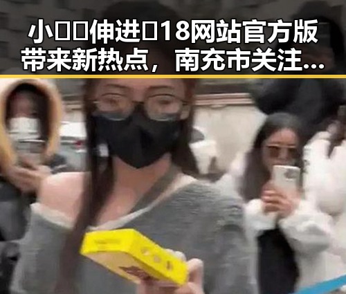 小🐔🐔伸进🈲18网站官方版带来新热点，南充市关注度持续升温