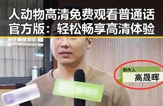 人动物高清免费观看普通话官方版：轻松畅享高清体验