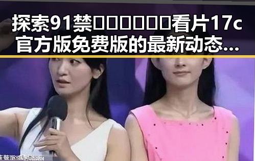 探索91禁🍆🍑🔞❌❌❌看片17c官方版免费版的最新动态与影响