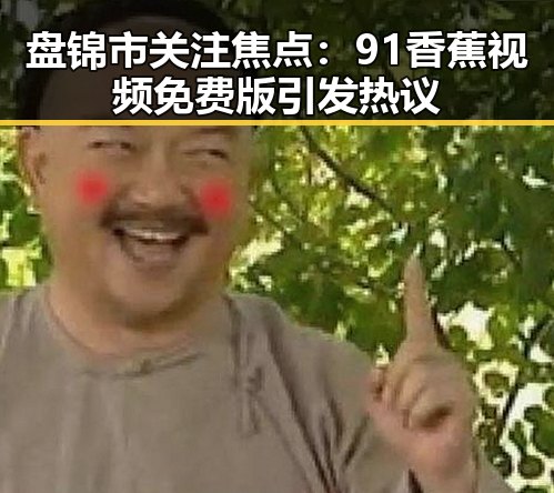 盘锦市关注焦点：91香蕉视频免费版引发热议