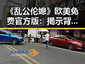 《乱公伦媳》欧美免费官方版：揭示背后玄机与现状