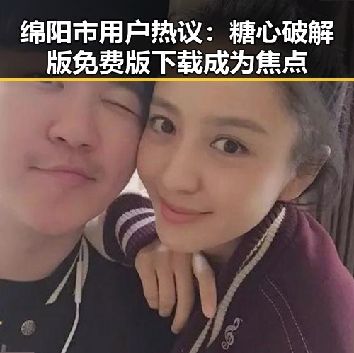 绵阳市用户热议：糖心破解版免费版下载成为焦点