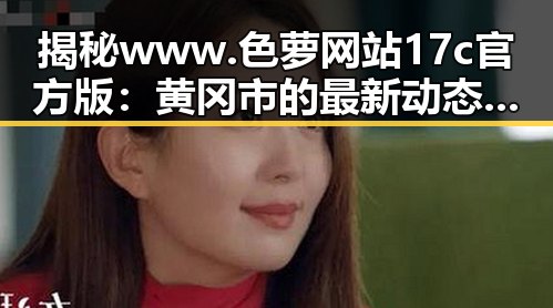 揭秘www.色 萝网站17c官方版：黄冈市的最新动态与重要信息